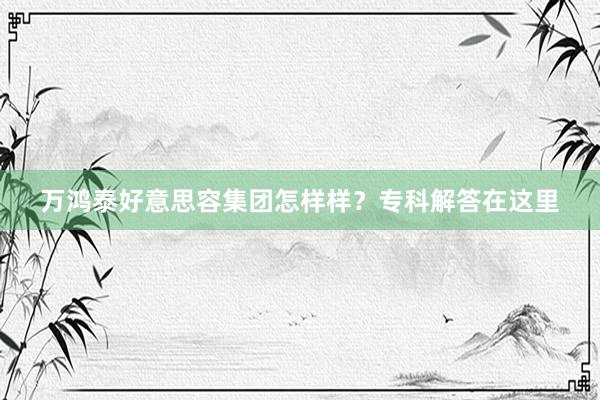 万鸿泰好意思容集团怎样样？专科解答在这里