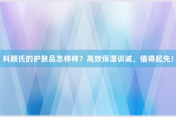 科颜氏的护肤品怎样样？高效保湿训诫，值得起先！
