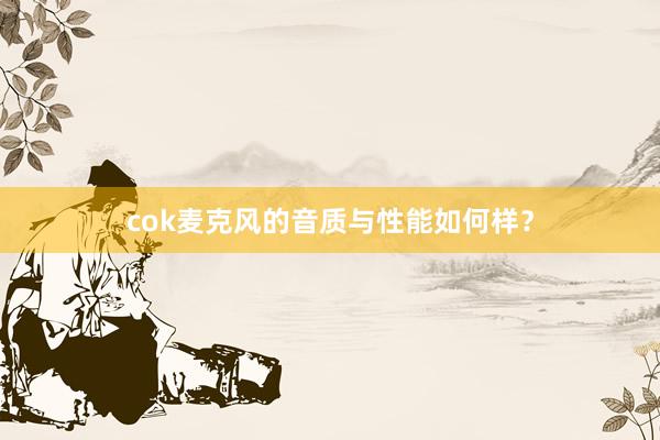 cok麦克风的音质与性能如何样？