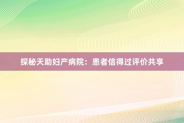 探秘天助妇产病院：患者信得过评价共享