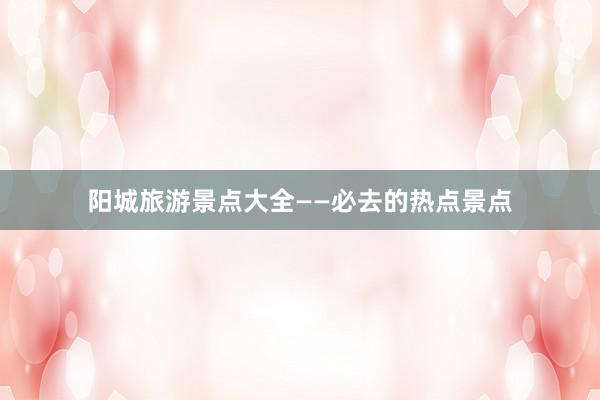 阳城旅游景点大全——必去的热点景点