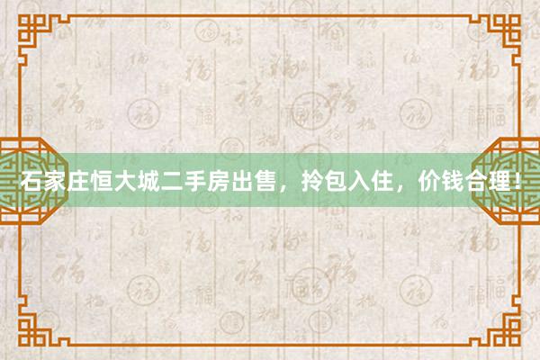 石家庄恒大城二手房出售，拎包入住，价钱合理！