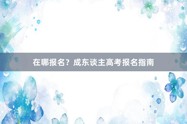 在哪报名？成东谈主高考报名指南