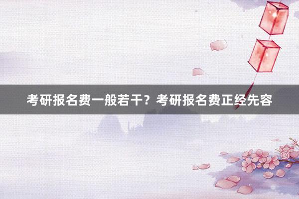 考研报名费一般若干？考研报名费正经先容